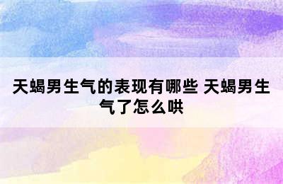 天蝎男生气的表现有哪些 天蝎男生气了怎么哄